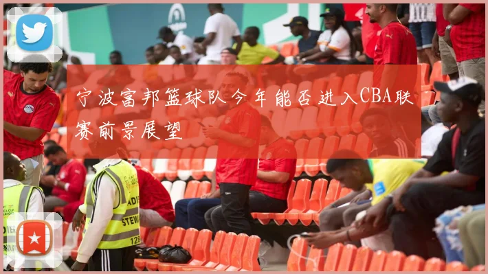 宁波富邦篮球队今年能否进入CBA联赛前景展望