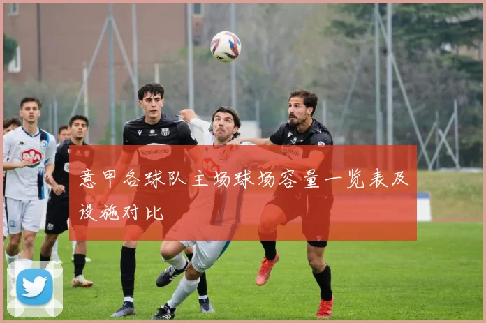 意甲各球队主场球场容量一览表及设施对比