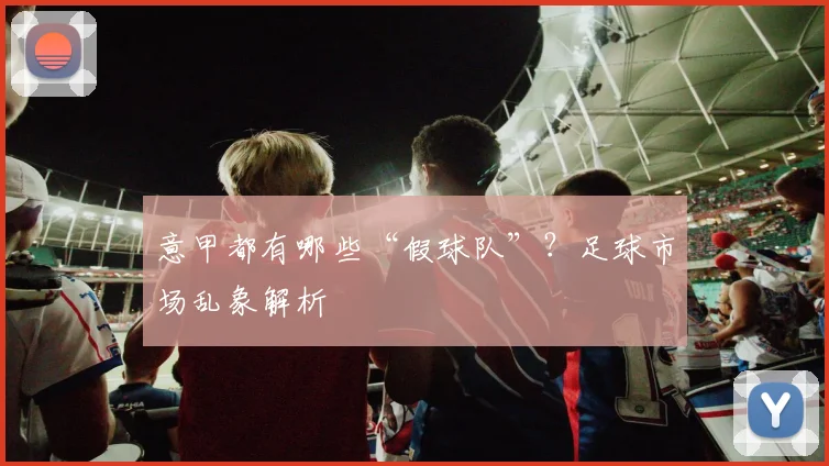 意甲都有哪些“假球队”？足球市场乱象解析