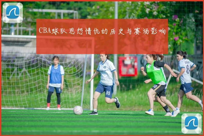 CBA球队恩怨情仇的历史与赛场影响