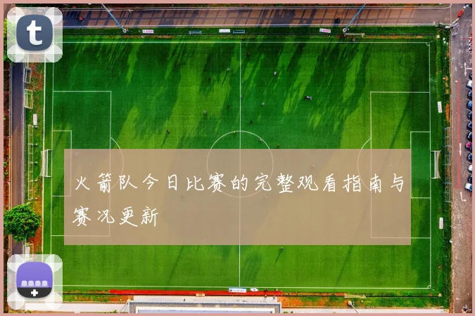 火箭队今日比赛的完整观看指南与赛况更新