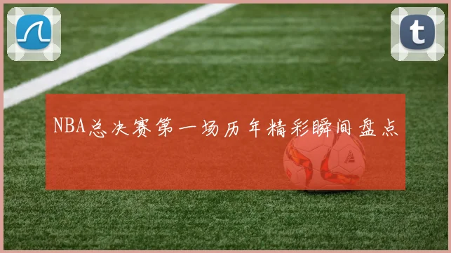 NBA总决赛第一场历年精彩瞬间盘点