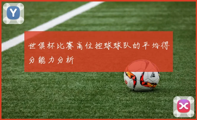 世俱杯比赛高位控球球队的平均得分能力分析