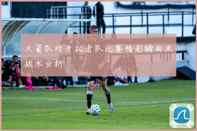 火箭队对开拓者队比赛精彩瞬间及战术分析