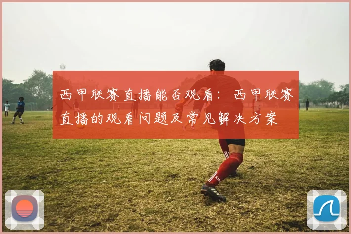 西甲联赛直播能否观看：西甲联赛直播的观看问题及常见解决方案