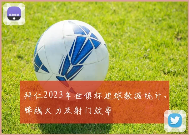 拜仁2023年世俱杯进球数据统计，锋线火力及射门效率
